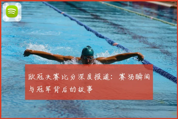 欧冠决赛比分深度报道:赛场瞬间与冠军背后的故事
