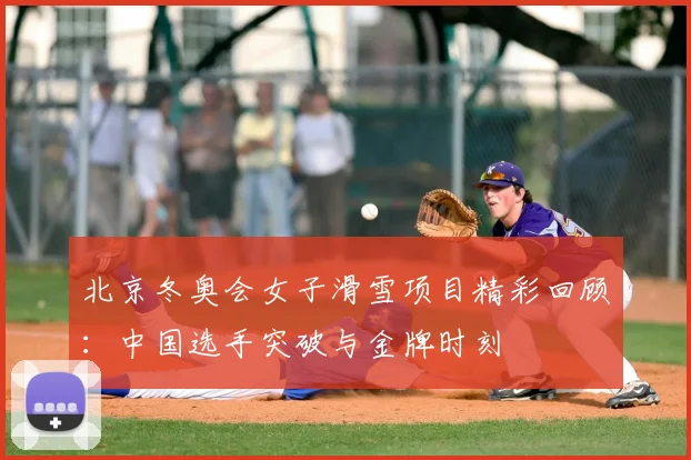 北京冬奥会女子滑雪项目精彩回顾：中国选手突破与金牌时刻