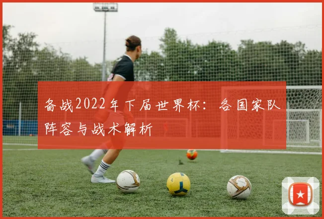 备战2022年下届世界杯：各国家队阵容与战术解析