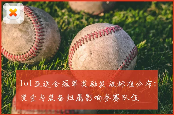 lol亚运会冠军奖励发放标准公布：奖金与装备归属影响参赛队伍