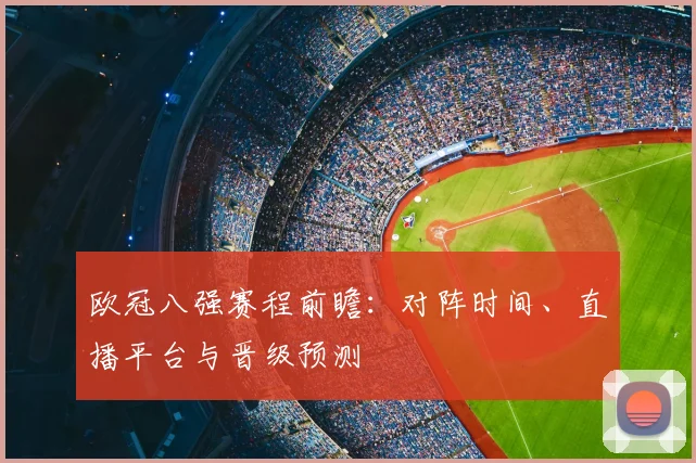欧冠八强赛程前瞻:对阵时间、直播平台与晋级预测