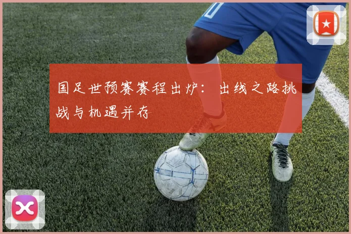 国足世预赛赛程出炉：出线之路挑战与机遇并存