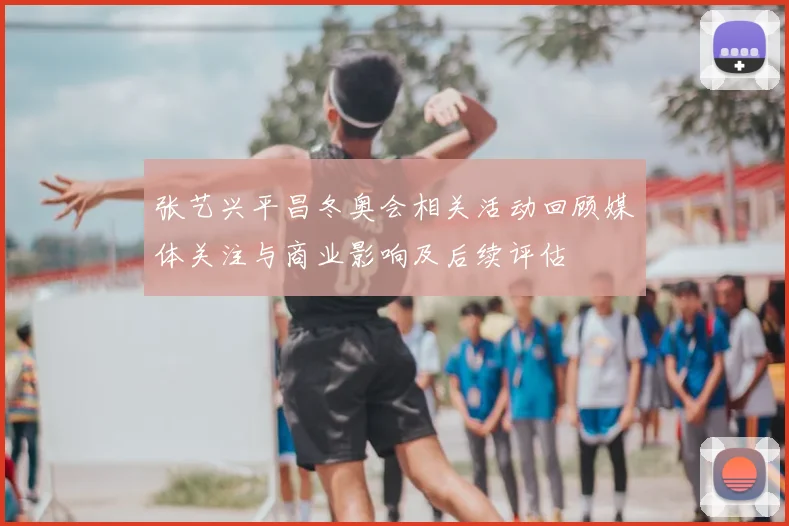 张艺兴平昌冬奥会相关活动回顾媒体关注与商业影响及后续评估