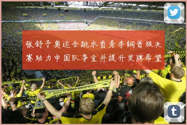 张舒予奥运会跳水首秀夺铜晋级决赛助力中国队争金并提升奖牌希望