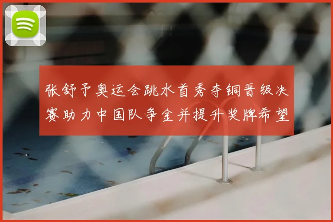 张舒予奥运会跳水首秀夺铜晋级决赛助力中国队争金并提升奖牌希望
