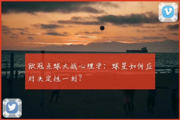 欧冠点球大战心理学:球星如何应对决定性一刻?
