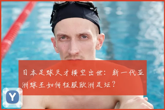 日本足球天才横空出世：新一代亚洲球王如何征服欧洲足坛？