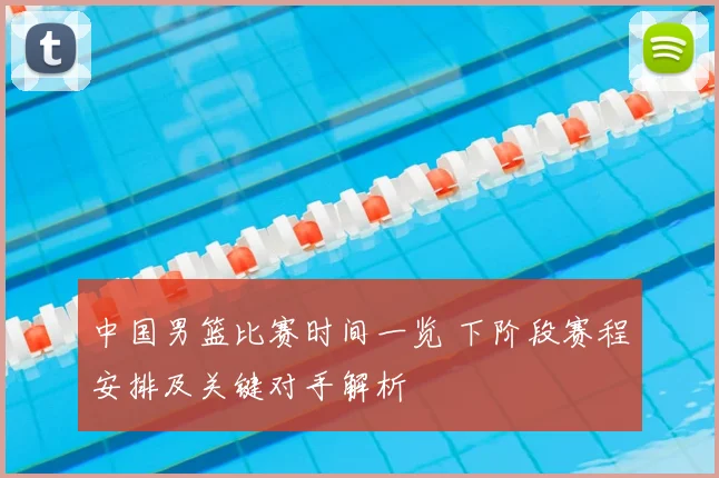 中国男篮比赛时间一览 下阶段赛程安排及关键对手解析