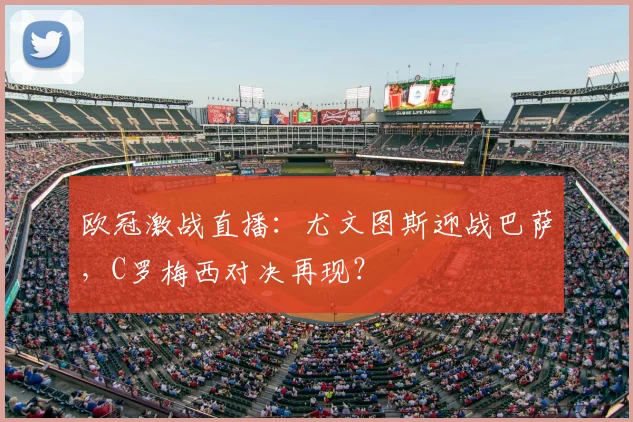 欧冠激战直播:尤文图斯迎战巴萨,C罗梅西对决再现?