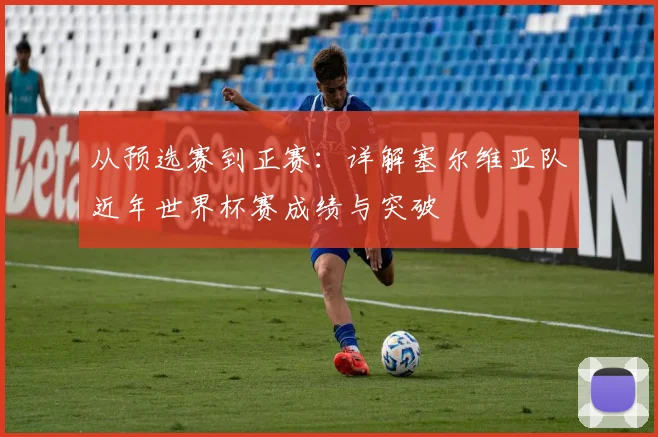 从预选赛到正赛：详解塞尔维亚队近年世界杯赛成绩与突破