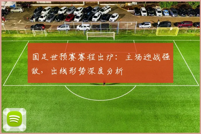 国足世预赛赛程出炉：主场迎战强敌，出线形势深度分析